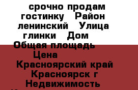 срочно продам гостинку › Район ­ ленинский › Улица ­ глинки › Дом ­ 4 › Общая площадь ­ 20 › Цена ­ 800 000 - Красноярский край, Красноярск г. Недвижимость » Квартиры продажа   . Красноярский край,Красноярск г.